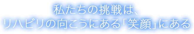 私たちの挑戦は、リハビリの向こうにある「笑顔」にある