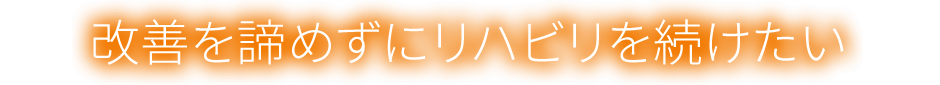 改善を諦めずにリハビリを続けたい