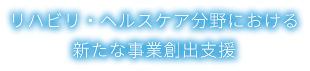 リハビリ・ヘルスケア分野における新たな事業創出支援